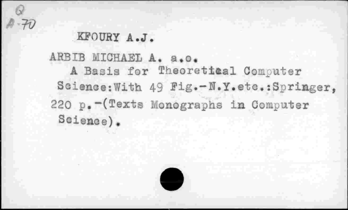 ﻿KFOUfiY A.J.
ARBIB MICHAEL A. a.o.
A Basis for Theorettaal Computer Science:With 49 Pig.-N.Y.etc.:Springer, 220 p.-(Texts Monographs in Computer
Science),